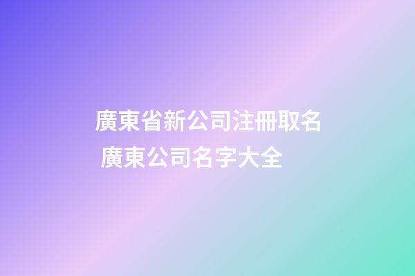 廣東省新公司注冊取名 廣東公司名字大全-第1張-公司起名-玄機派